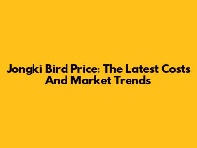Jongki Bird Price: The Latest Costs And Market Trends