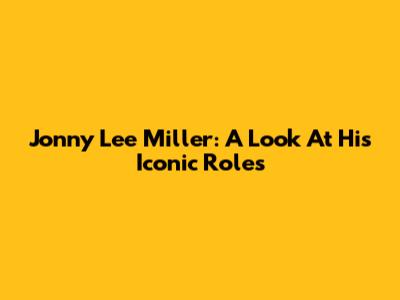 Jonny Lee Miller: A Look At His Iconic Roles