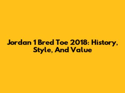 Jordan 1 Bred Toe 2018: History, Style, And Value