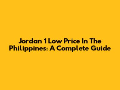 Jordan 1 Low Price In The Philippines: A Complete Guide