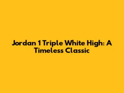 Jordan 1 Triple White High: A Timeless Classic