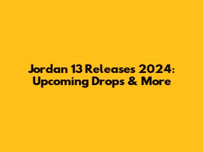 Jordan 13 Releases 2024: Upcoming Drops & More