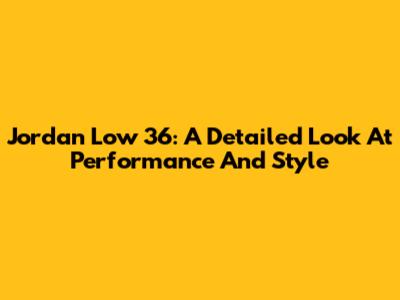 Jordan Low 36: A Detailed Look At Performance And Style