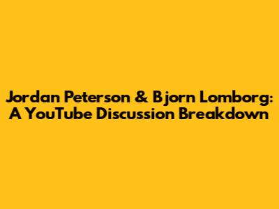 Jordan Peterson & Bjorn Lomborg: A YouTube Discussion Breakdown
