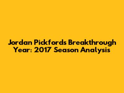 Jordan Pickford's Breakthrough Year: 2017 Season Analysis