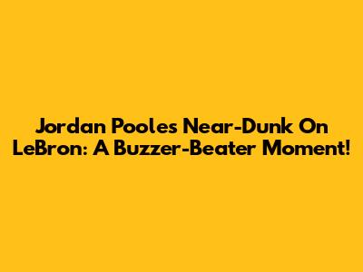 Jordan Poole's Near-Dunk On LeBron: A Buzzer-Beater Moment!