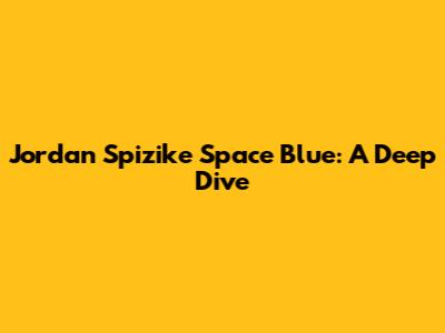 Jordan Spizike Space Blue: A Deep Dive