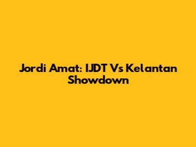 Jordi Amat: IJDT Vs Kelantan Showdown