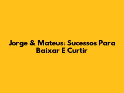 Jorge & Mateus: Sucessos Para Baixar E Curtir
