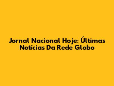 Jornal Nacional Hoje: Últimas Notícias Da Rede Globo