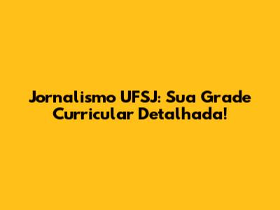 Jornalismo UFSJ: Sua Grade Curricular Detalhada!