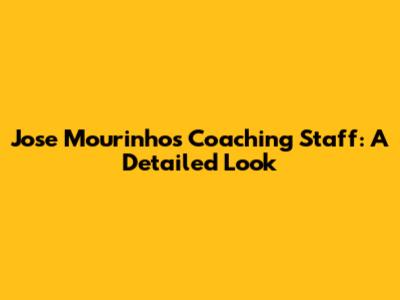 Jose Mourinho's Coaching Staff: A Detailed Look
