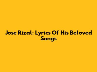 Jose Rizal: Lyrics Of His Beloved Songs