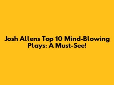 Josh Allen's Top 10 Mind-Blowing Plays: A Must-See!