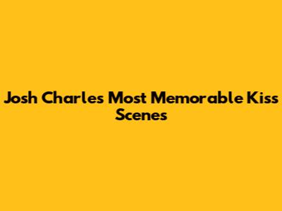 Josh Charles' Most Memorable Kiss Scenes