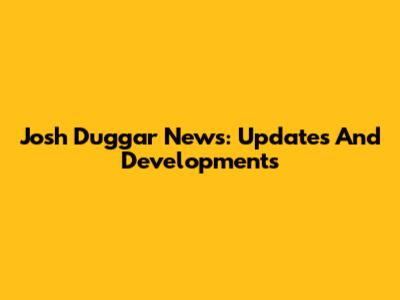 Josh Duggar News: Updates And Developments