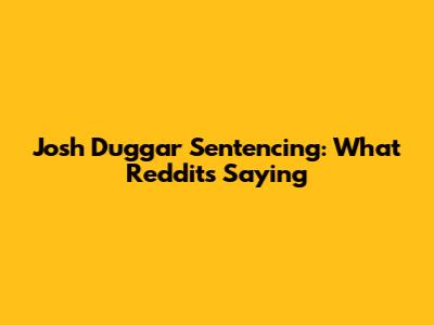 Josh Duggar Sentencing: What Reddit's Saying
