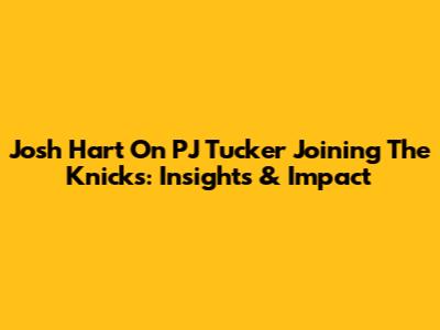 Josh Hart On PJ Tucker Joining The Knicks: Insights & Impact