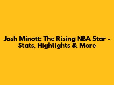 Josh Minott: The Rising NBA Star - Stats, Highlights & More