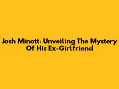 Josh Minott: Unveiling The Mystery Of His Ex-Girlfriend