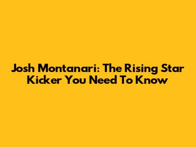 Josh Montanari: The Rising Star Kicker You Need To Know