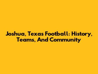 Joshua, Texas Football: History, Teams, And Community