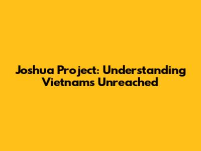 Joshua Project: Understanding Vietnam's Unreached