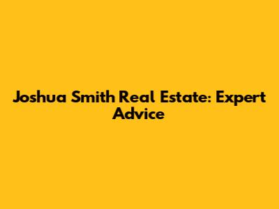 Joshua Smith Real Estate: Expert Advice