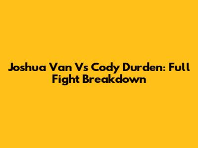 Joshua Van Vs Cody Durden: Full Fight Breakdown