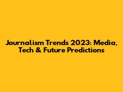 Journalism Trends 2023: Media, Tech & Future Predictions