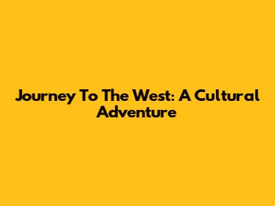 Journey To The West: A Cultural Adventure
