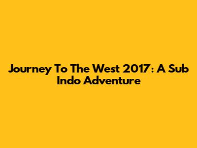 Journey To The West 2017: A Sub Indo Adventure