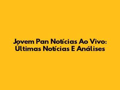 Jovem Pan Notícias Ao Vivo: Últimas Notícias E Análises