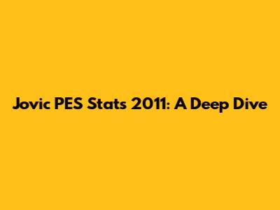 Jovic PES Stats 2011: A Deep Dive