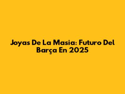 Joyas De La Masia: Futuro Del Barça En 2025