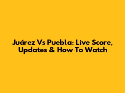 Juárez Vs Puebla: Live Score, Updates & How To Watch
