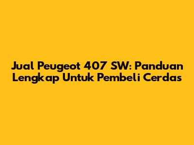 Jual Peugeot 407 SW: Panduan Lengkap Untuk Pembeli Cerdas