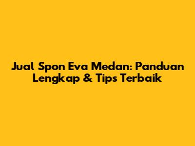 Jual Spon Eva Medan: Panduan Lengkap & Tips Terbaik