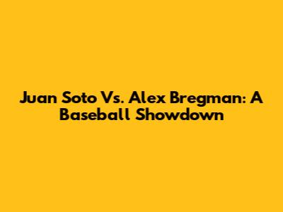 Juan Soto Vs. Alex Bregman: A Baseball Showdown