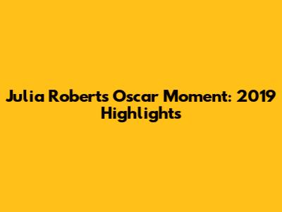 Julia Roberts' Oscar Moment: 2019 Highlights