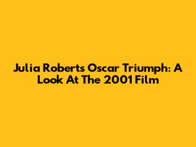 Julia Roberts' Oscar Triumph: A Look At The 2001 Film