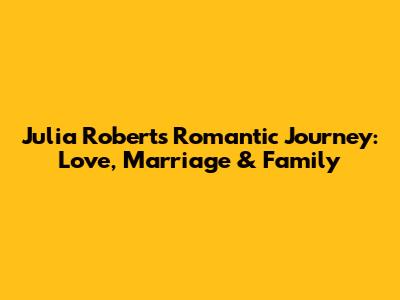 Julia Roberts' Romantic Journey: Love, Marriage & Family