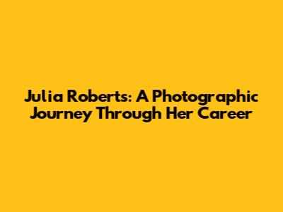 Julia Roberts: A Photographic Journey Through Her Career