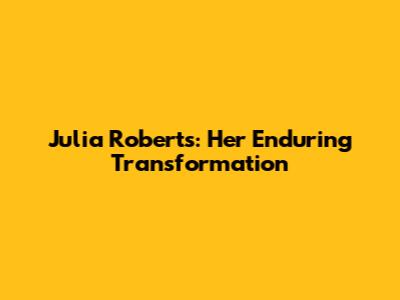 Julia Roberts: Her Enduring Transformation