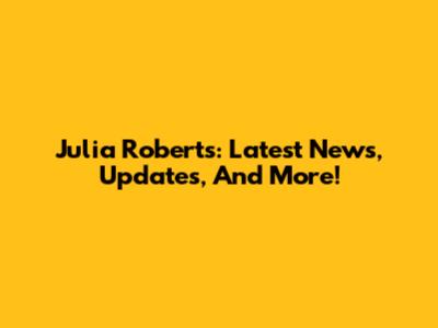 Julia Roberts: Latest News, Updates, And More!
