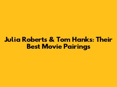 Julia Roberts & Tom Hanks: Their Best Movie Pairings