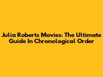 Julia Roberts Movies: The Ultimate Guide In Chronological Order