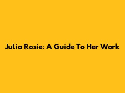Julia Rosie: A Guide To Her Work