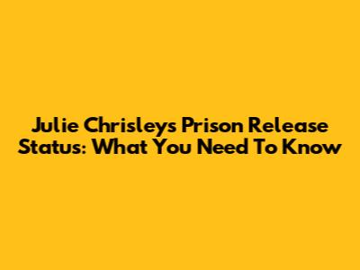 Julie Chrisley's Prison Release Status: What You Need To Know