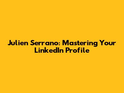 Julien Serrano: Mastering Your LinkedIn Profile